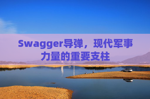 Swagger导弹，现代军事力量的重要支柱
