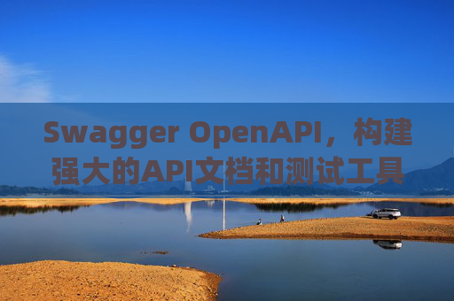 Swagger OpenAPI，构建强大的API文档和测试工具